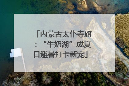 内蒙古太仆寺旗：“牛奶湖”成夏日避暑打卡新宠