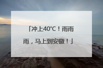 冲上40℃！雨雨雨，马上到安徽！