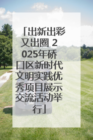 出新出彩又出圈 2025年硚口区新时代文明实践优秀项目展示交流活动举行