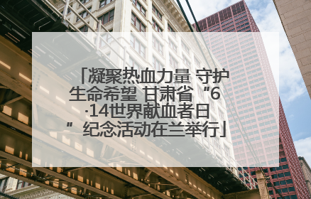 凝聚热血力量 守护生命希望 甘肃省“6 ·14世界献血者日”纪念活动在兰举行