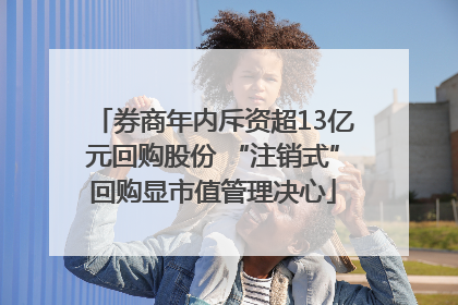 券商年内斥资超13亿元回购股份 “注销式”回购显市值管理决心