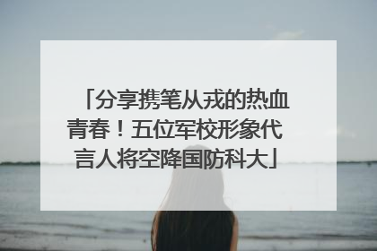 分享携笔从戎的热血青春！五位军校形象代言人将空降国防科大