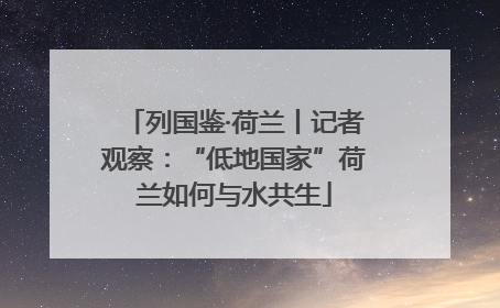 列国鉴·荷兰丨记者观察：“低地国家”荷兰如何与水共生