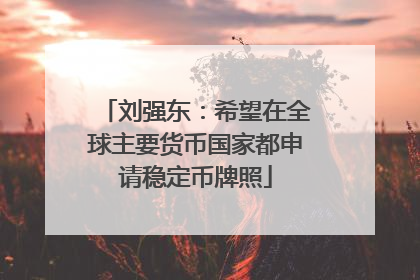 刘强东：希望在全球主要货币国家都申请稳定币牌照