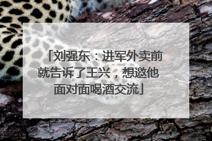 刘强东：进军外卖前就告诉了王兴，想邀他面对面喝酒交流