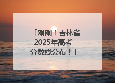 刚刚！吉林省2025年高考分数线公布！