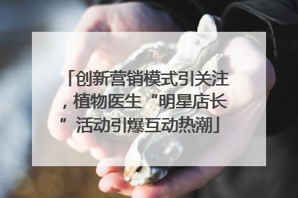 创新营销模式引关注，植物医生“明星店长”活动引爆互动热潮