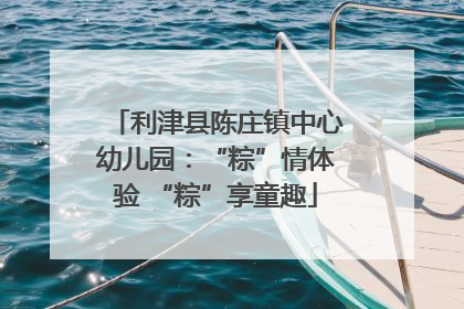 利津县陈庄镇中心幼儿园：“粽”情体验 “粽”享童趣