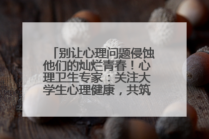 别让心理问题侵蚀他们的灿烂青春！心理卫生专家：关注大学生心理健康，共筑青春心灵防线