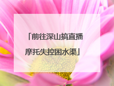 前往深山搞直播 摩托失控困水渠