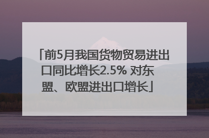 前5月我国货物贸易进出口同比增长2.5% 对东盟、欧盟进出口增长