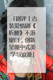剧评丨古装爱情剧《折腰》不落窠臼，创新呈现中式美学与浪漫