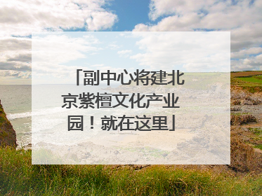 副中心将建北京紫檀文化产业园！就在这里