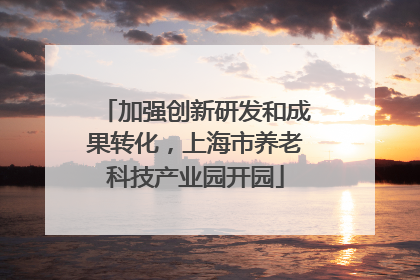 加强创新研发和成果转化，上海市养老科技产业园开园