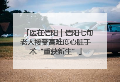 医在信阳｜信阳七旬老人接受高难度心脏手术“重获新生”