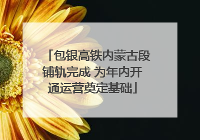 包银高铁内蒙古段铺轨完成 为年内开通运营奠定基础