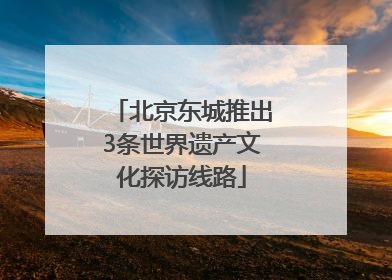 北京东城推出3条世界遗产文化探访线路