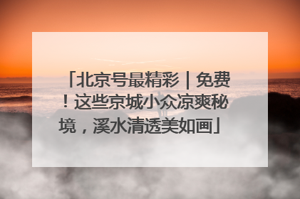 北京号最精彩｜免费！这些京城小众凉爽秘境，溪水清透美如画