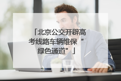 北京公交开辟高考线路车辆维保“绿色通道”