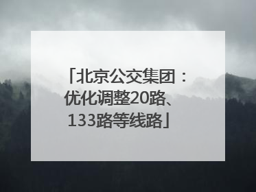 北京公交集团：优化调整20路、133路等线路