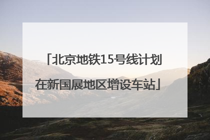 北京地铁15号线计划在新国展地区增设车站