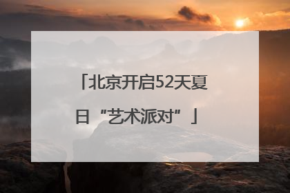 北京开启52天夏日“艺术派对”