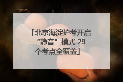 北京海淀护考开启“静音”模式 29个考点全覆盖