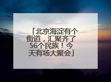 北京海淀有个街道，汇聚齐了56个民族！今天有场大聚会