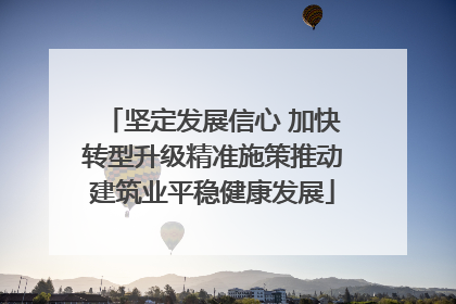坚定发展信心 加快转型升级精准施策推动建筑业平稳健康发展