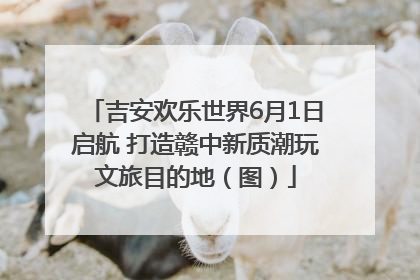 吉安欢乐世界6月1日启航 打造赣中新质潮玩文旅目的地（图）