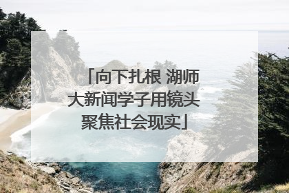 向下扎根 湖师大新闻学子用镜头聚焦社会现实