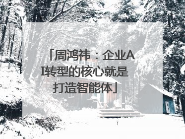 周鸿祎：企业AI转型的核心就是打造智能体