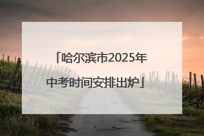 哈尔滨市2025年中考时间安排出炉