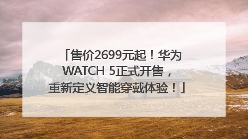 售价2699元起！华为WATCH 5正式开售，重新定义智能穿戴体验！