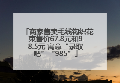 商家售卖毛线钩织花束售价67.8元和98.5元 寓意“录取吧”“985”