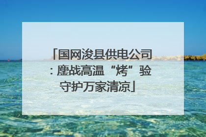 国网浚县供电公司：鏖战高温“烤”验 守护万家清凉