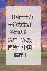 国产十万卡算力集群落地庆阳 筑牢“东数西算”中国底座