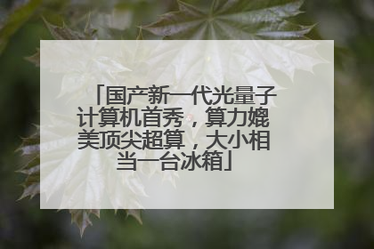 国产新一代光量子计算机首秀，算力媲美顶尖超算，大小相当一台冰箱