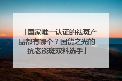国家唯一认证的祛斑产品都有哪个？国货之光的抗老淡斑双料选手