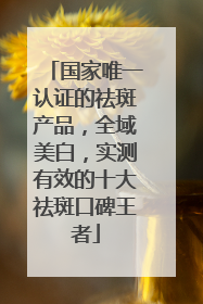 国家唯一认证的祛斑产品，全域美白，实测有效的十大祛斑口碑王者