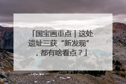 国宝画重点｜这处遗址三获“新发现”，都有啥看点？