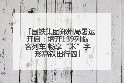 国铁集团郑州局暑运开启：增开139列临客列车 畅享“米”字形高铁出行圈