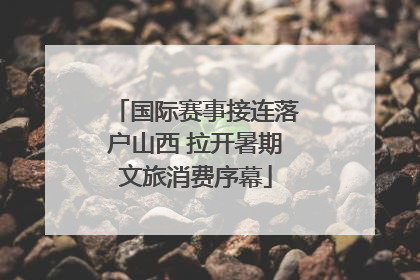 国际赛事接连落户山西 拉开暑期文旅消费序幕