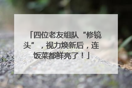四位老友组队“修镜头”，视力焕新后，连饭菜都鲜亮了！
