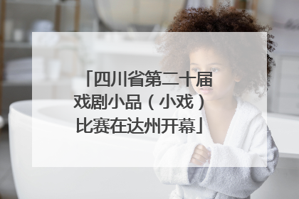 四川省第二十届戏剧小品（小戏）比赛在达州开幕