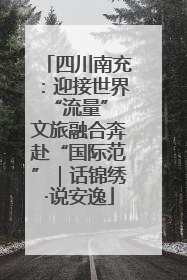 四川南充：迎接世界“流量” 文旅融合奔赴“国际范”｜话锦绣·说安逸