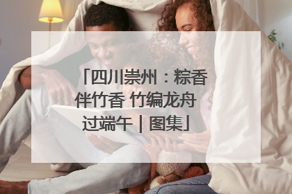四川崇州：粽香伴竹香 竹编龙舟过端午｜图集