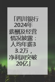 四川银行2024年薪酬及经营情况披露：人均年薪33.2万，净利润突破20亿