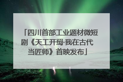 四川首部工业题材微短剧《天工开蜀·我在古代当匠师》首映发布