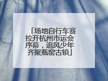 场地自行车赛拉开杭州市运会序幕，追风少年齐聚瓶窑古镇